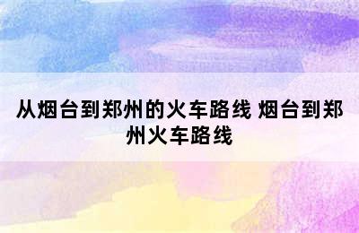 从烟台到郑州的火车路线 烟台到郑州火车路线
